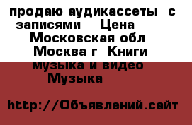 продаю аудикассеты  с записями. › Цена ­ 50 - Московская обл., Москва г. Книги, музыка и видео » Музыка, CD   